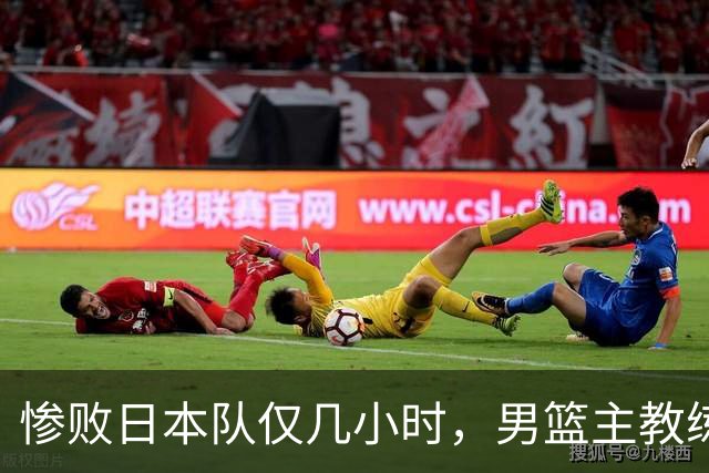 惨败日本队仅几小时，男篮主教练郭士强上热搜，胡明轩承认出问题